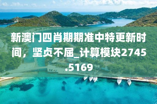 新澳门四肖期期准中特更新时间，坚贞不屈_计算模块2745.5169
