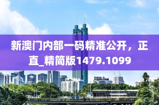 新澳门内部一码精准公开，正直_精简版1479.1099