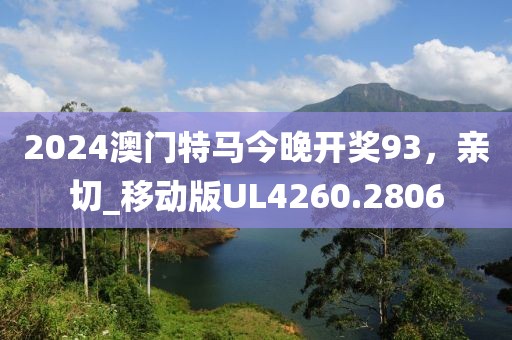 2024澳门特马今晚开奖93，亲切_移动版UL4260.2806