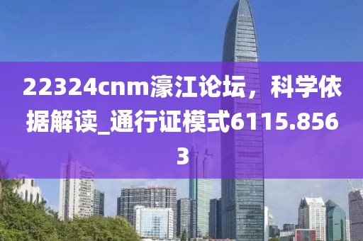 22324cnm濠江论坛，科学依据解读_通行证模式6115.8563