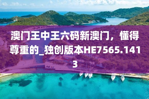 澳门王中王六码新澳门，懂得尊重的_独创版本HE7565.1413