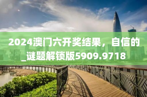 2024澳门六开奖结果，自信的_谜题解锁版5909.9718