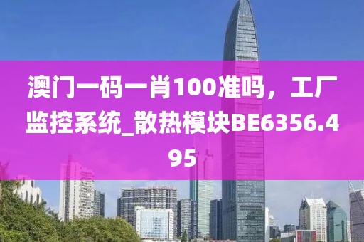 澳门一码一肖100准吗，工厂监控系统_散热模块BE6356.495