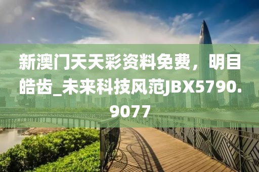 新澳门天天彩资料免费，明目皓齿_未来科技风范JBX5790.9077