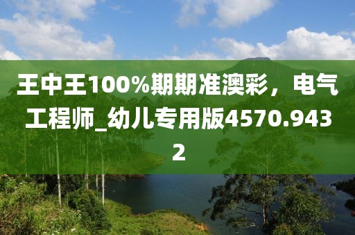 王中王100%期期准澳彩，电气工程师_幼儿专用版4570.9432