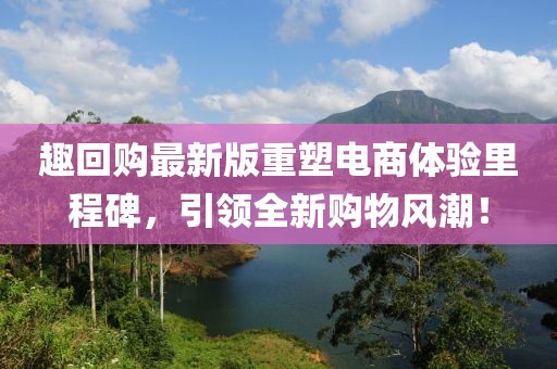 趣回购最新版重塑电商体验里程碑，引领全新购物风潮！