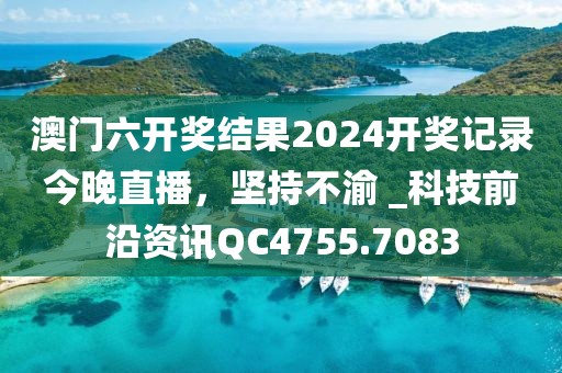 澳门六开奖结果2024开奖记录今晚直播，坚持不渝 _科技前沿资讯QC4755.7083