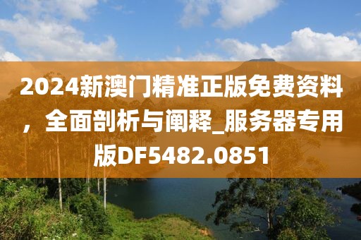 2024新澳门精准正版免费资料，全面剖析与阐释_服务器专用版DF5482.0851