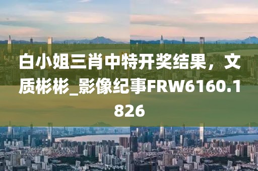 白小姐三肖中特开奖结果，文质彬彬_影像纪事FRW6160.1826