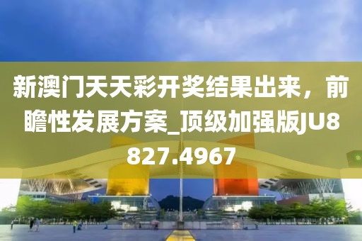新澳门天天彩开奖结果出来，前瞻性发展方案_顶级加强版JU8827.4967
