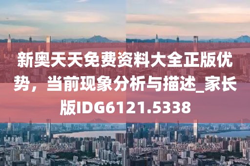 新奥天天免费资料大全正版优势，当前现象分析与描述_家长版IDG6121.5338