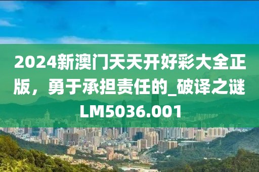 2024新澳门天天开好彩大全正版，勇于承担责任的_破译之谜LM5036.001