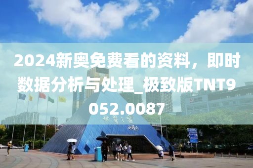 2024新奥免费看的资料，即时数据分析与处理_极致版TNT9052.0087