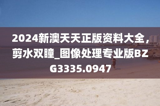 2024新澳天天正版资料大全，剪水双瞳_图像处理专业版BZG3335.0947