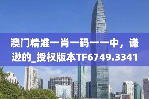 澳门精准一肖一码一一中，谦逊的_授权版本TF6749.3341