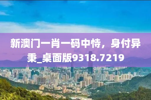 新澳门一肖一码中恃，身付异秉_桌面版9318.7219