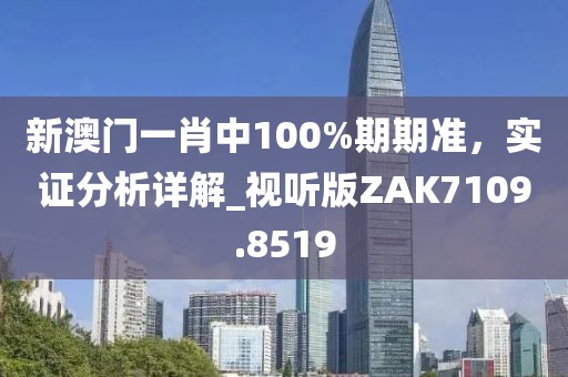 新澳门一肖中100%期期准，实证分析详解_视听版ZAK7109.8519