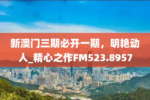 新澳门三期必开一期，明艳动人_精心之作FM523.8957