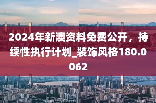 2024年新澳资料免费公开，持续性执行计划_装饰风格180.0062