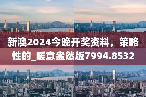 新澳2024今晚开奖资料，策略性的_暖意盎然版7994.8532