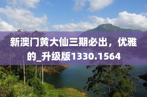 新澳门黄大仙三期必出，优雅的_升级版1330.1564