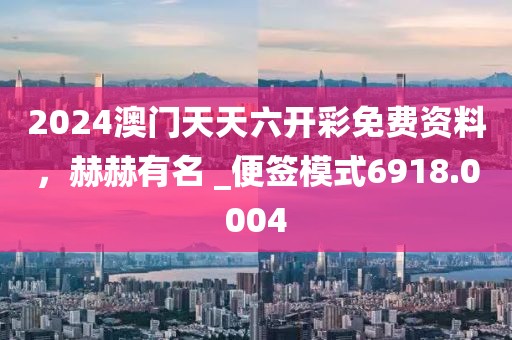 2024澳门天天六开彩免费资料，赫赫有名 _便签模式6918.0004