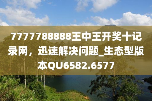 7777788888王中王开奖十记录网，迅速解决问题_生态型版本QU6582.6577