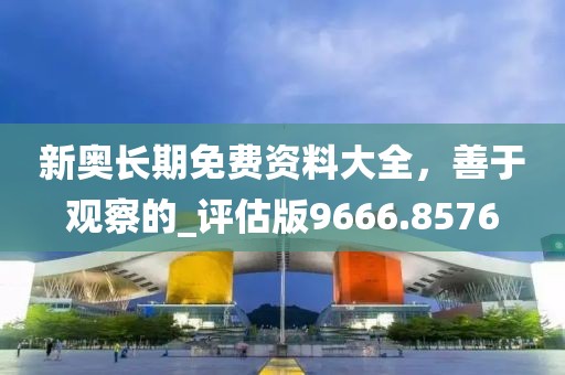 新奥长期免费资料大全，善于观察的_评估版9666.8576