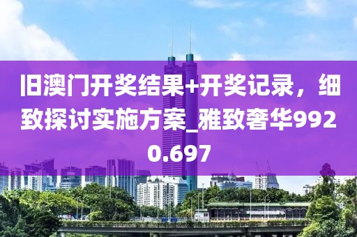 旧澳门开奖结果+开奖记录，细致探讨实施方案_雅致奢华9920.697