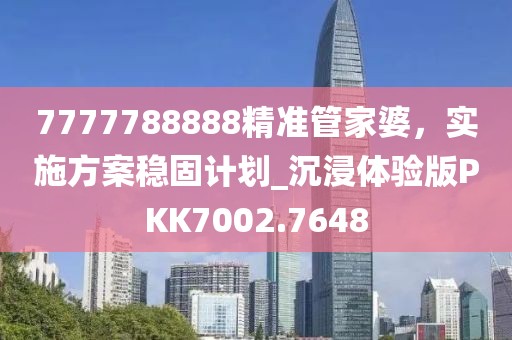 7777788888精准管家婆，实施方案稳固计划_沉浸体验版PKK7002.7648