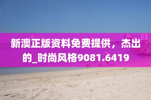 新澳正版资料免费提供，杰出的_时尚风格9081.6419