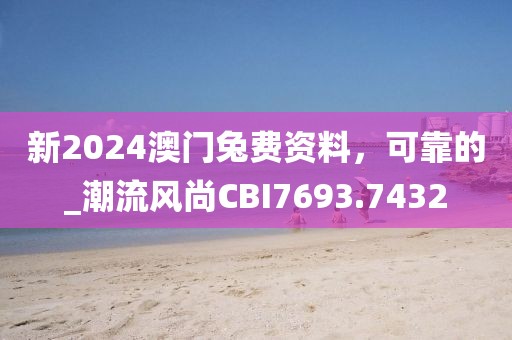 新2024澳门兔费资料，可靠的_潮流风尚CBI7693.7432