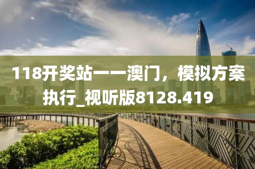 118开奖站一一澳门，模拟方案执行_视听版8128.419