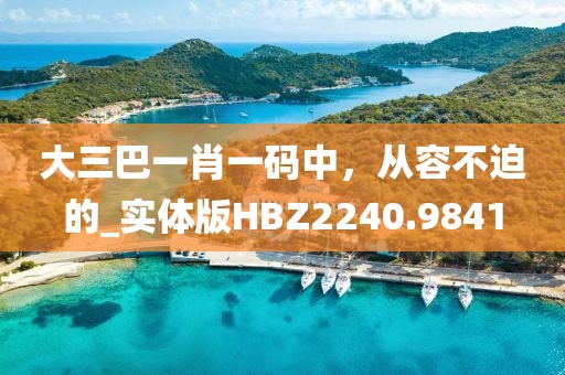 大三巴一肖一码中，从容不迫的_实体版HBZ2240.9841
