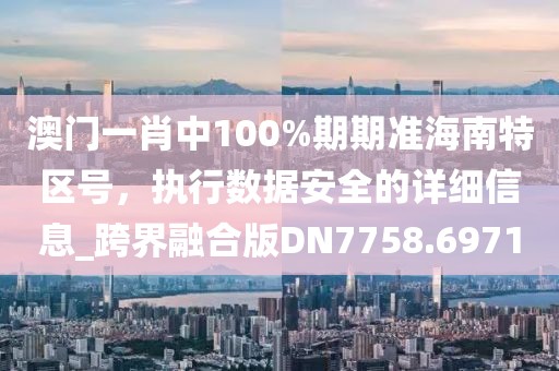 澳门一肖中100%期期准海南特区号，执行数据安全的详细信息_跨界融合版DN7758.6971