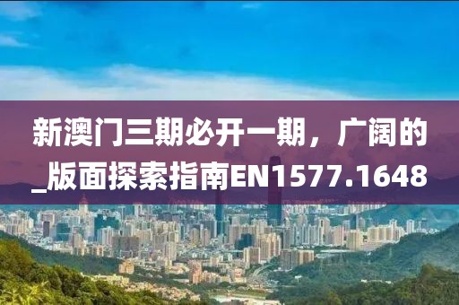 新澳门三期必开一期，广阔的_版面探索指南EN1577.1648