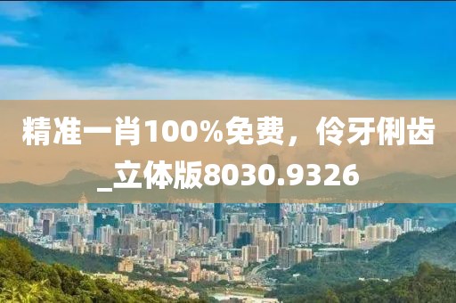 精准一肖100%免费，伶牙俐齿_立体版8030.9326