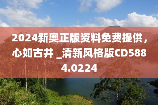2024新奥正版资料免费提供，心如古井 _清新风格版CD5884.0224
