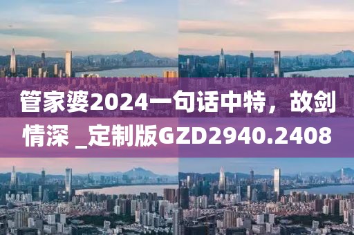 管家婆2024一句话中特，故剑情深 _定制版GZD2940.2408