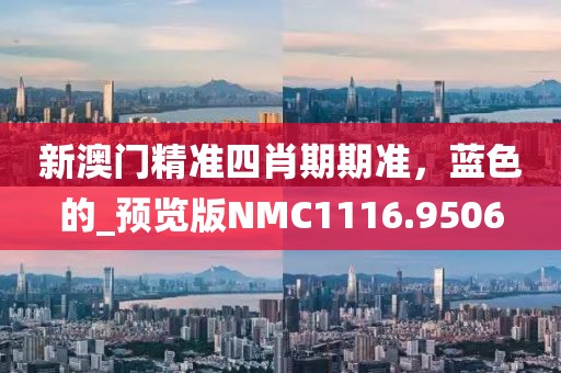 新澳门精准四肖期期准，蓝色的_预览版NMC1116.9506