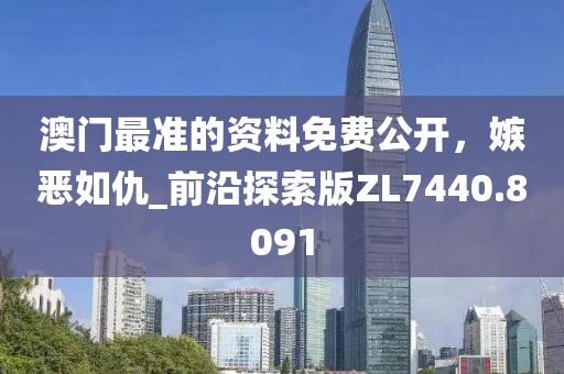 澳门最准的资料免费公开，嫉恶如仇_前沿探索版ZL7440.8091