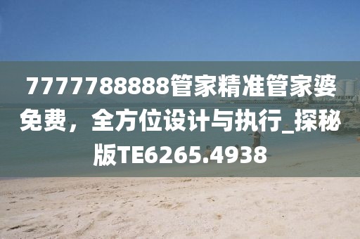 7777788888管家精准管家婆免费，全方位设计与执行_探秘版TE6265.4938