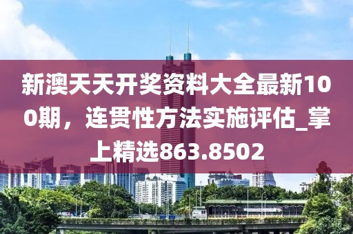 新澳天天开奖资料大全最新100期，连贯性方法实施评估_掌上精选863.8502