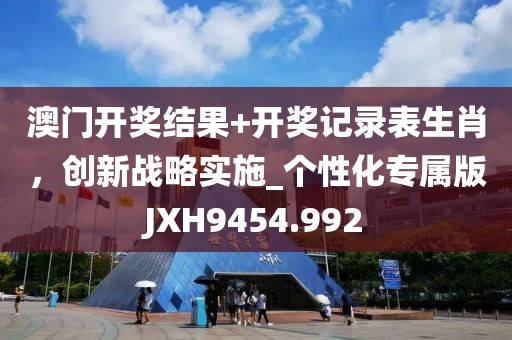 澳门开奖结果+开奖记录表生肖，创新战略实施_个性化专属版JXH9454.992
