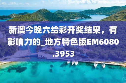 新澳今晚六给彩开奖结果，有影响力的_地方特色版EM6080.3953