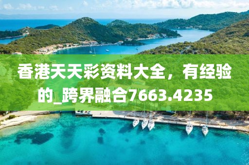 香港天天彩资料大全，有经验的_跨界融合7663.4235
