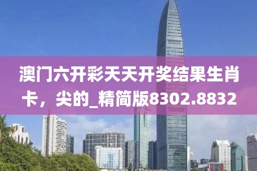 澳门六开彩天天开奖结果生肖卡，尖的_精简版8302.8832