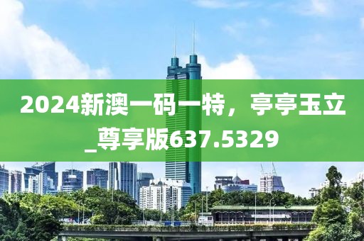 2024新澳一码一特，亭亭玉立_尊享版637.5329