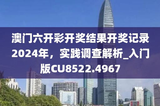 澳门六开彩开奖结果开奖记录2024年，实践调查解析_入门版CU8522.4967