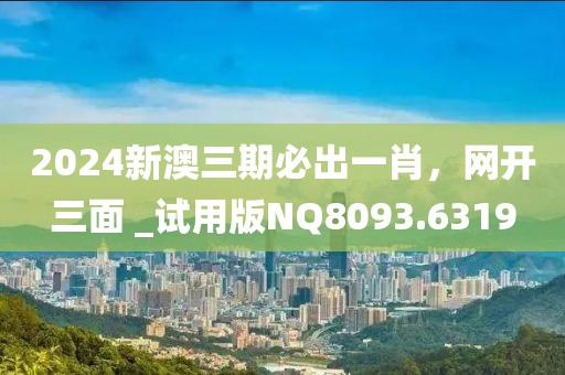 2024新澳三期必出一肖，网开三面 _试用版NQ8093.6319